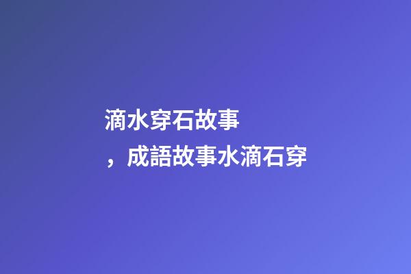 滴水穿石故事，成語故事水滴石穿